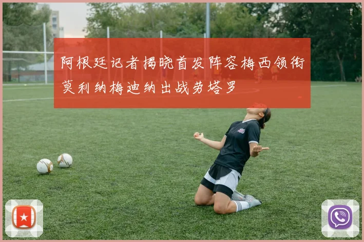 阿根廷记者揭晓首发阵容梅西领衔莫利纳梅迪纳出战劳塔罗