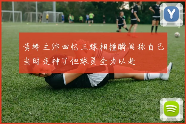 黄蜂主帅回忆三球相撞瞬间称自己当时走神了但球员全力以赴