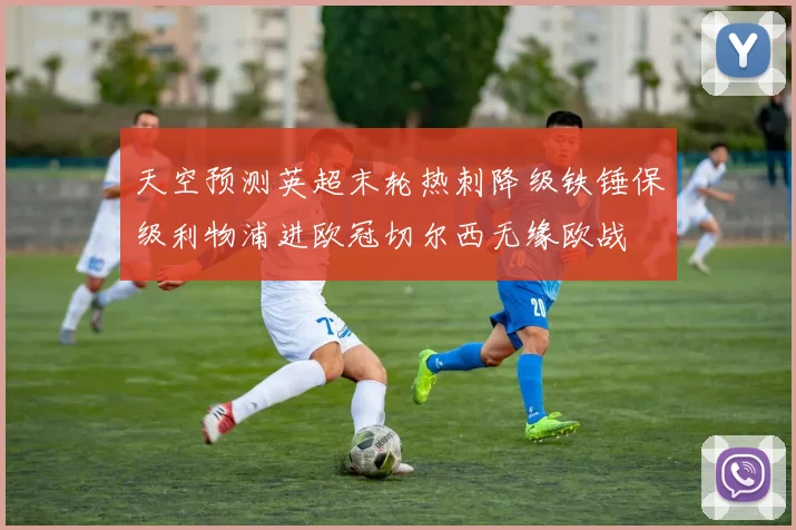 天空预测英超末轮热刺降级铁锤保级利物浦进欧冠切尔西无缘欧战