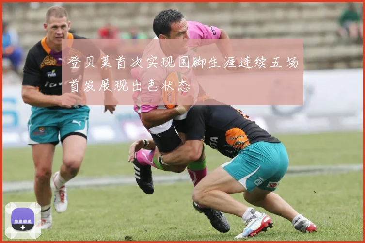 登贝莱首次实现国脚生涯连续五场首发展现出色状态