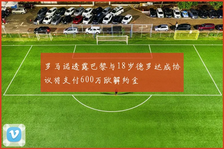 罗马诺透露巴黎与18岁德罗达成协议将支付600万欧解约金