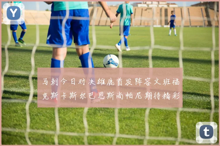 马刺今日对决雄鹿首发阵容文班福克斯卡斯尔巴恩斯尚帕尼期待精彩表现