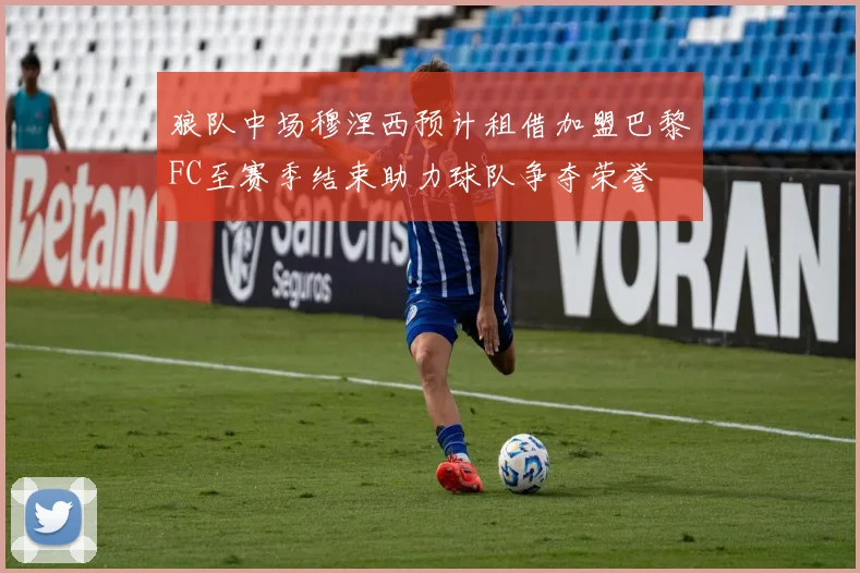 狼队中场穆涅西预计租借加盟巴黎FC至赛季结束助力球队争夺荣誉