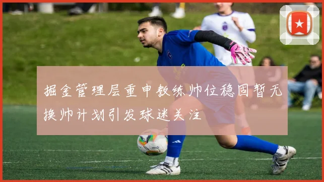 掘金管理层重申教练帅位稳固暂无换帅计划引发球迷关注