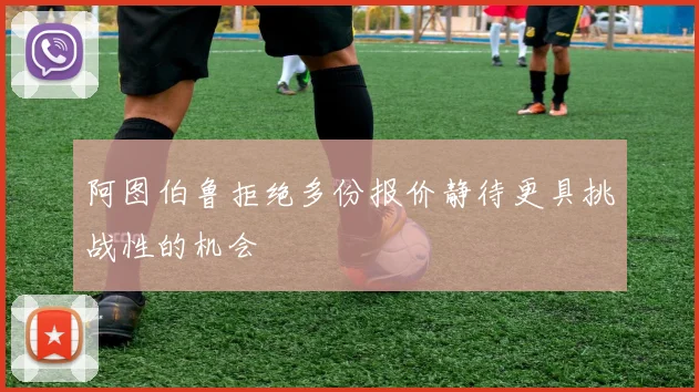 阿图伯鲁拒绝多份报价静待更具挑战性的机会
