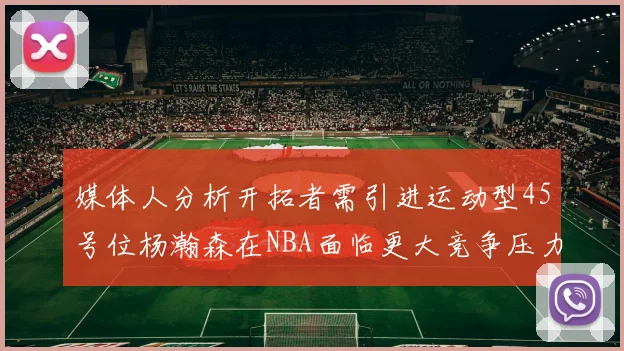 媒体人分析开拓者需引进运动型45号位杨瀚森在NBA面临更大竞争压力