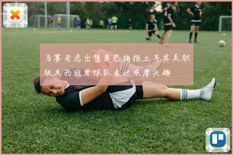 马赛考虑出售奥巴梅扬土耳其美职联及西班牙球队表达浓厚兴趣