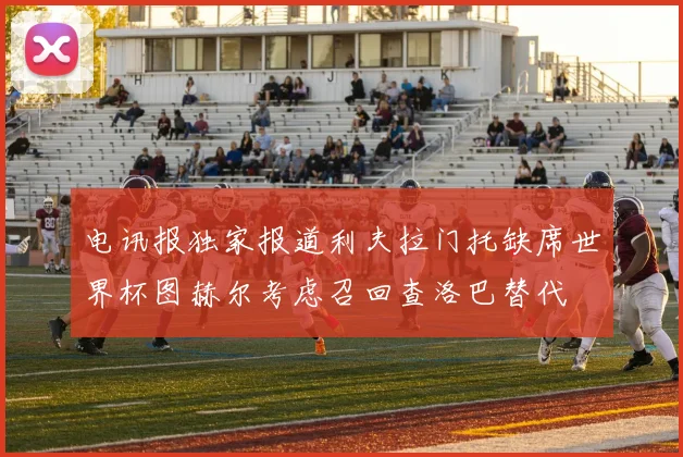 电讯报独家报道利夫拉门托缺席世界杯图赫尔考虑召回查洛巴替代