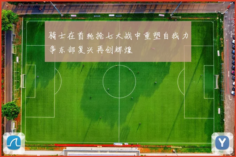 骑士在首轮抢七大战中重塑自我力争东部复兴再创辉煌