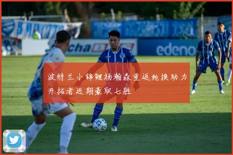 波特兰小锦鲤杨瀚森重返轮换助力开拓者近期豪取七胜