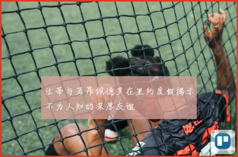 法蒂与若昂佩德罗在里约度假揭示不为人知的深厚友谊
