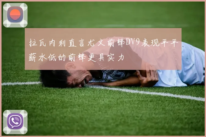 拉瓦内利直言尤文前锋DV9表现平平薪水低的前锋更具实力