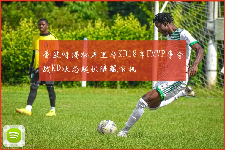 香波特揭秘库里与KD18年FMVP争夺战KD状态起伏暗藏玄机