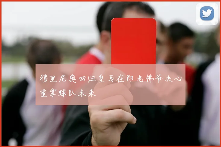 穆里尼奥回归皇马在即老佛爷决心重掌球队未来
