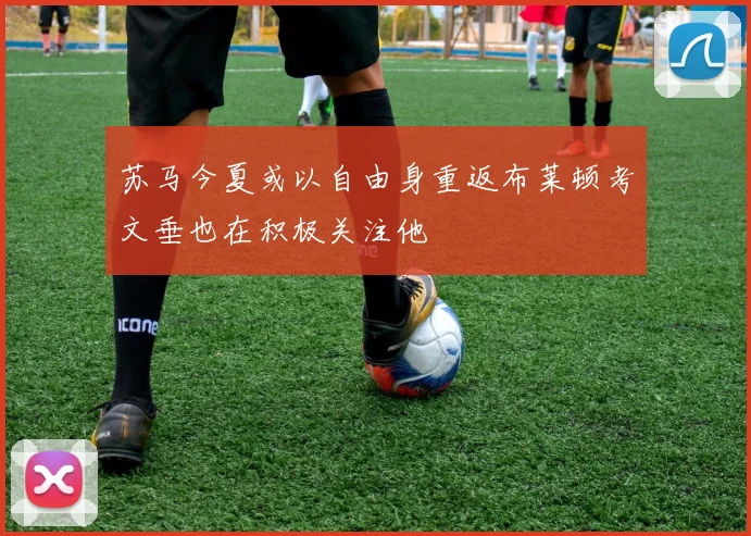 苏马今夏或以自由身重返布莱顿考文垂也在积极关注他